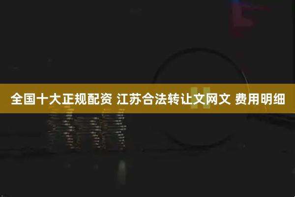 全国十大正规配资 江苏合法转让文网文 费用明细