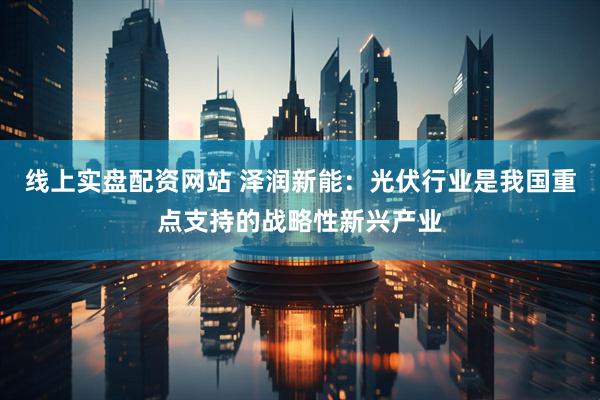 线上实盘配资网站 泽润新能：光伏行业是我国重点支持的战略性新兴产业