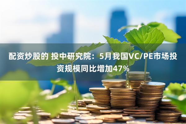 配资炒股的 投中研究院：5月我国VC/PE市场投资规模同比增加47%