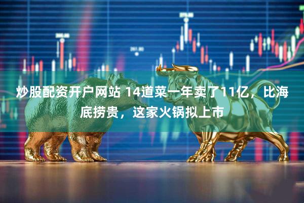 炒股配资开户网站 14道菜一年卖了11亿，比海底捞贵，这家火锅拟上市