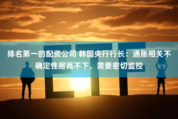 排名第一的配资公司 韩国央行行长：通胀相关不确定性居高不下，需要密切监控
