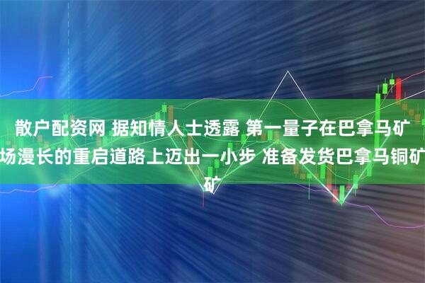 散户配资网 据知情人士透露 第一量子在巴拿马矿场漫长的重启道路上迈出一小步 准备发货巴拿马铜矿