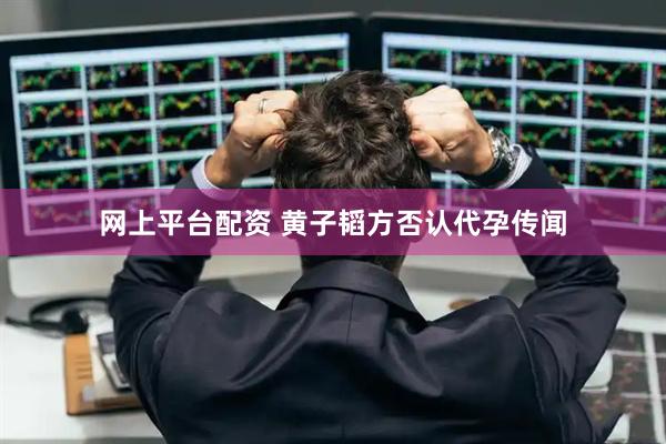 网上平台配资 黄子韬方否认代孕传闻