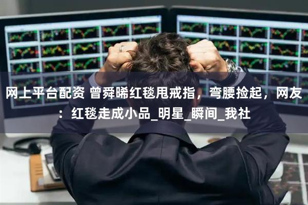 网上平台配资 曾舜晞红毯甩戒指，弯腰捡起，网友：红毯走成小品_明星_瞬间_我社