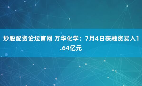 炒股配资论坛官网 万华化学：7月4日获融资买入1.64亿元