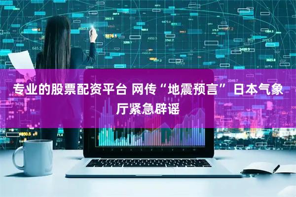 专业的股票配资平台 网传“地震预言” 日本气象厅紧急辟谣