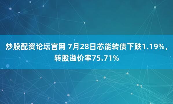 炒股配资论坛官网 7月28日芯能转债下跌1.19%，转股溢价率75.71%
