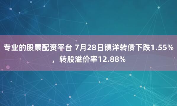 专业的股票配资平台 7月28日镇洋转债下跌1.55%，转股溢价率12.88%