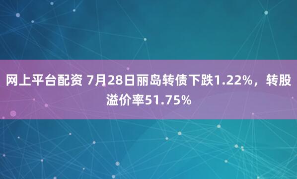 网上平台配资 7月28日丽岛转债下跌1.22%，转股溢价率51.75%