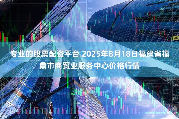 专业的股票配资平台 2025年8月18日福建省福鼎市商贸业服务中心价格行情