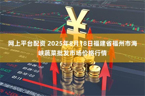 网上平台配资 2025年8月18日福建省福州市海峡蔬菜批发市场价格行情