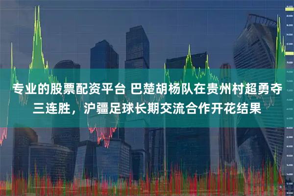 专业的股票配资平台 巴楚胡杨队在贵州村超勇夺三连胜，沪疆足球长期交流合作开花结果