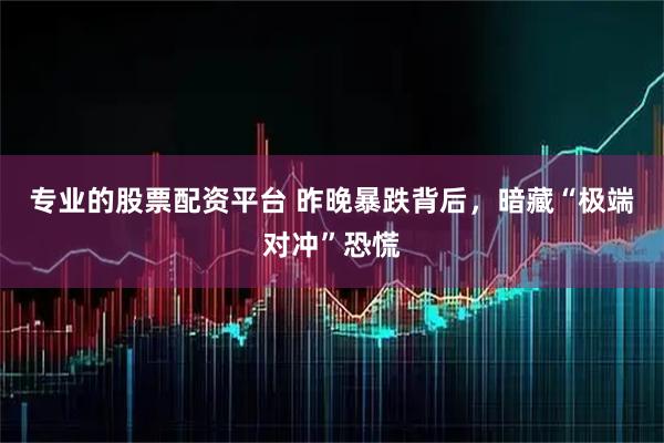 专业的股票配资平台 昨晚暴跌背后，暗藏“极端对冲”恐慌