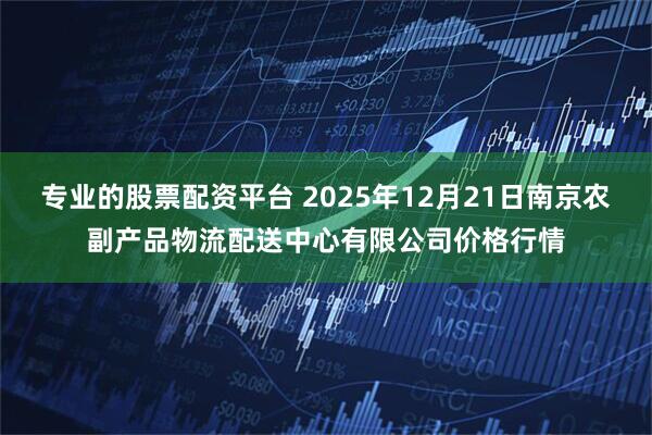 专业的股票配资平台 2025年12月21日南京农副产品物流配送中心有限公司价格行情