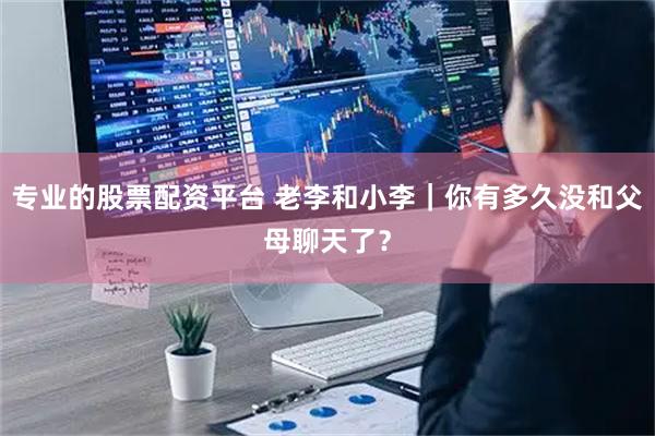 专业的股票配资平台 老李和小李｜你有多久没和父母聊天了？