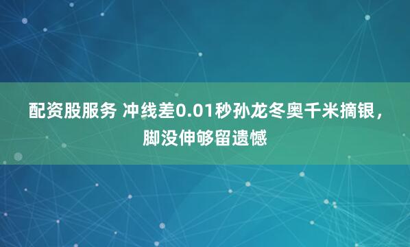 配资股服务 冲线差0.01秒孙龙冬奥千米摘银，脚没伸够留遗憾