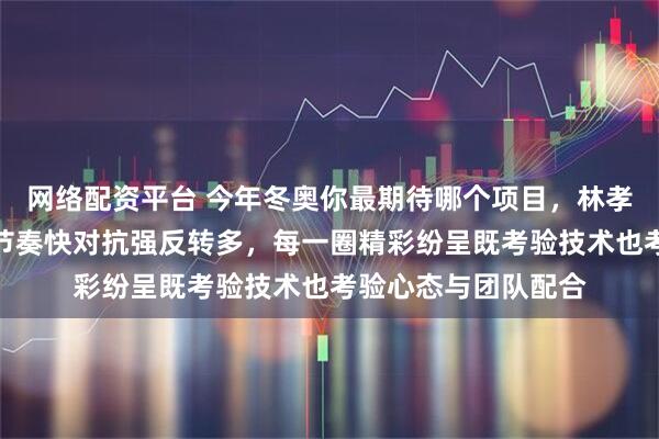 网络配资平台 今年冬奥你最期待哪个项目，林孝埈范可新领衔出战节奏快对抗强反转多，每一圈精彩纷呈既考验技术也考验心态与团队配合