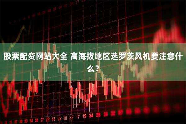 股票配资网站大全 高海拔地区选罗茨风机要注意什么？