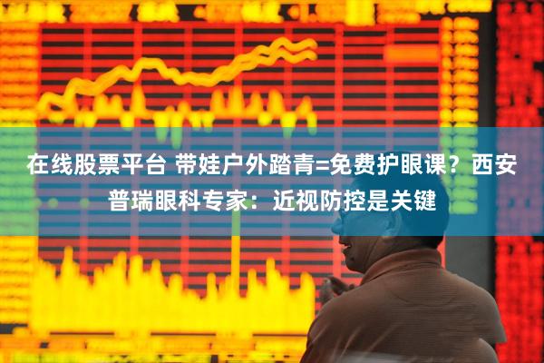 在线股票平台 带娃户外踏青=免费护眼课？西安普瑞眼科专家：近视防控是关键