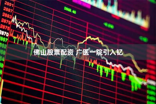 佛山股票配资 广医一院引入钇
