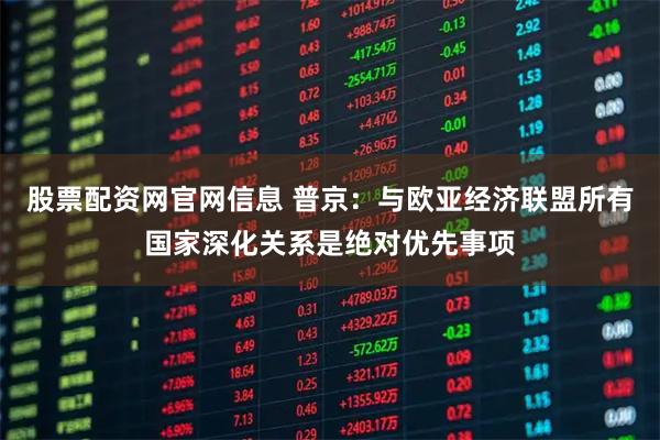 股票配资网官网信息 普京：与欧亚经济联盟所有国家深化关系是绝对优先事项