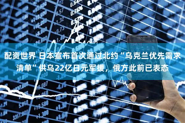 配资世界 日本宣布首次通过北约“乌克兰优先需求清单”供乌22亿日元军援，俄方此前已表态