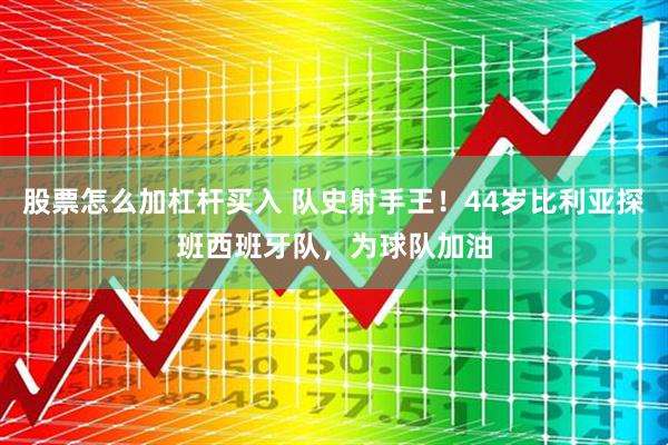 股票怎么加杠杆买入 队史射手王！44岁比利亚探班西班牙队，为球队加油