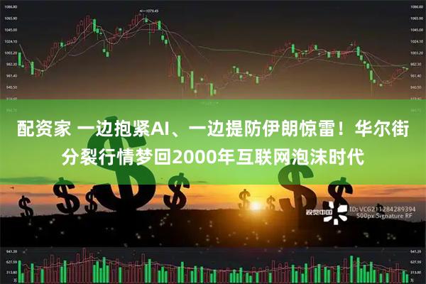 配资家 一边抱紧AI、一边提防伊朗惊雷！华尔街分裂行情梦回2000年互联网泡沫时代