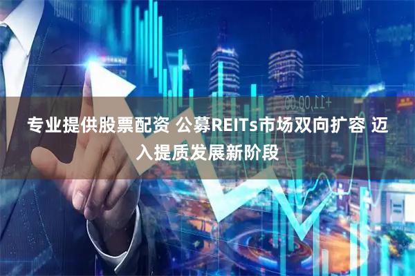 专业提供股票配资 公募REITs市场双向扩容 迈入提质发展新阶段