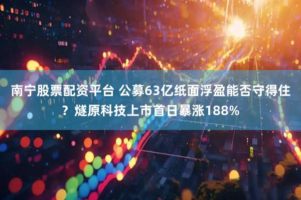 南宁股票配资平台 公募63亿纸面浮盈能否守得住？燧原科技上市首日暴涨188%