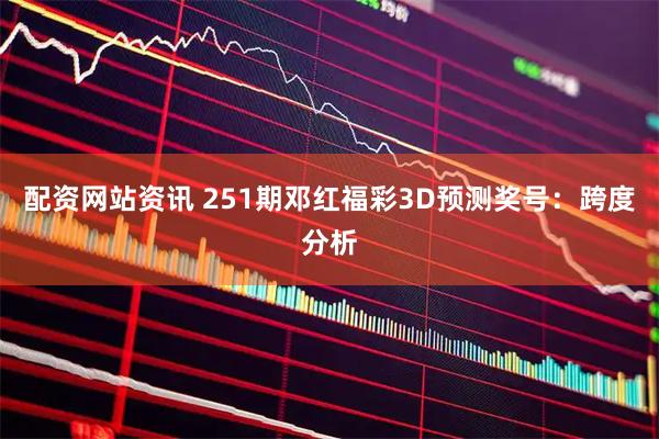 配资网站资讯 251期邓红福彩3D预测奖号：跨度分析
